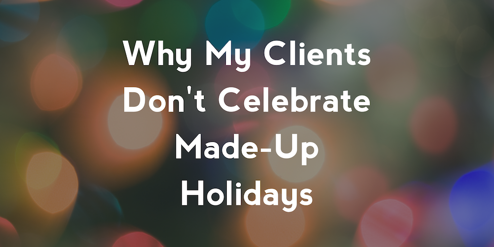 Why My Clients Don't Celebrate Made-Up Holidays