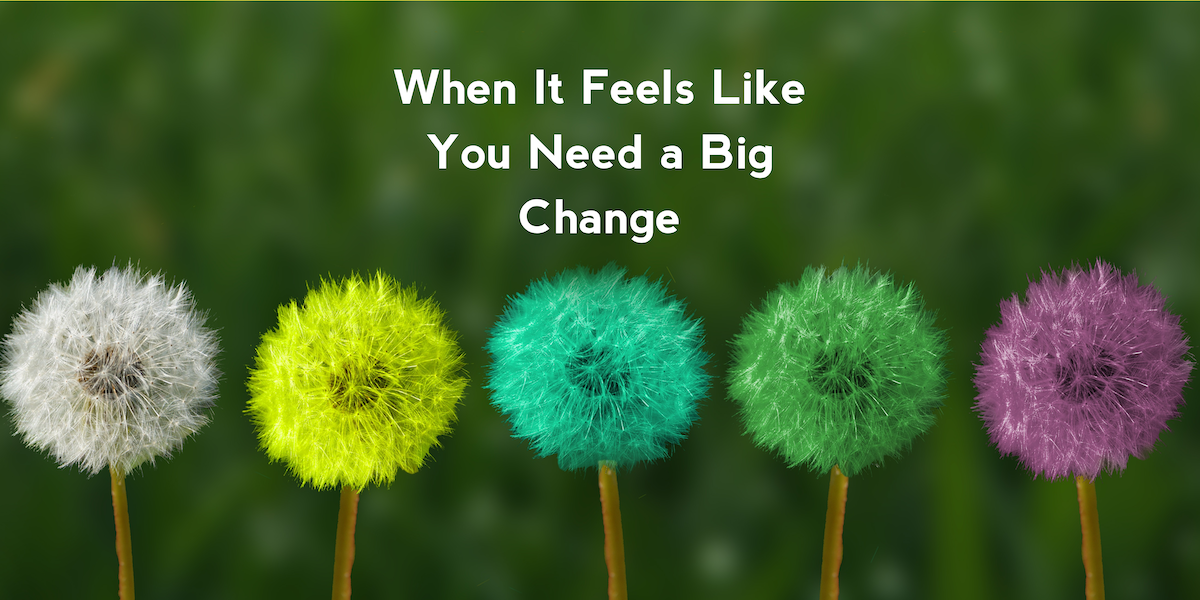 When It Feels Like You Need a Big Change