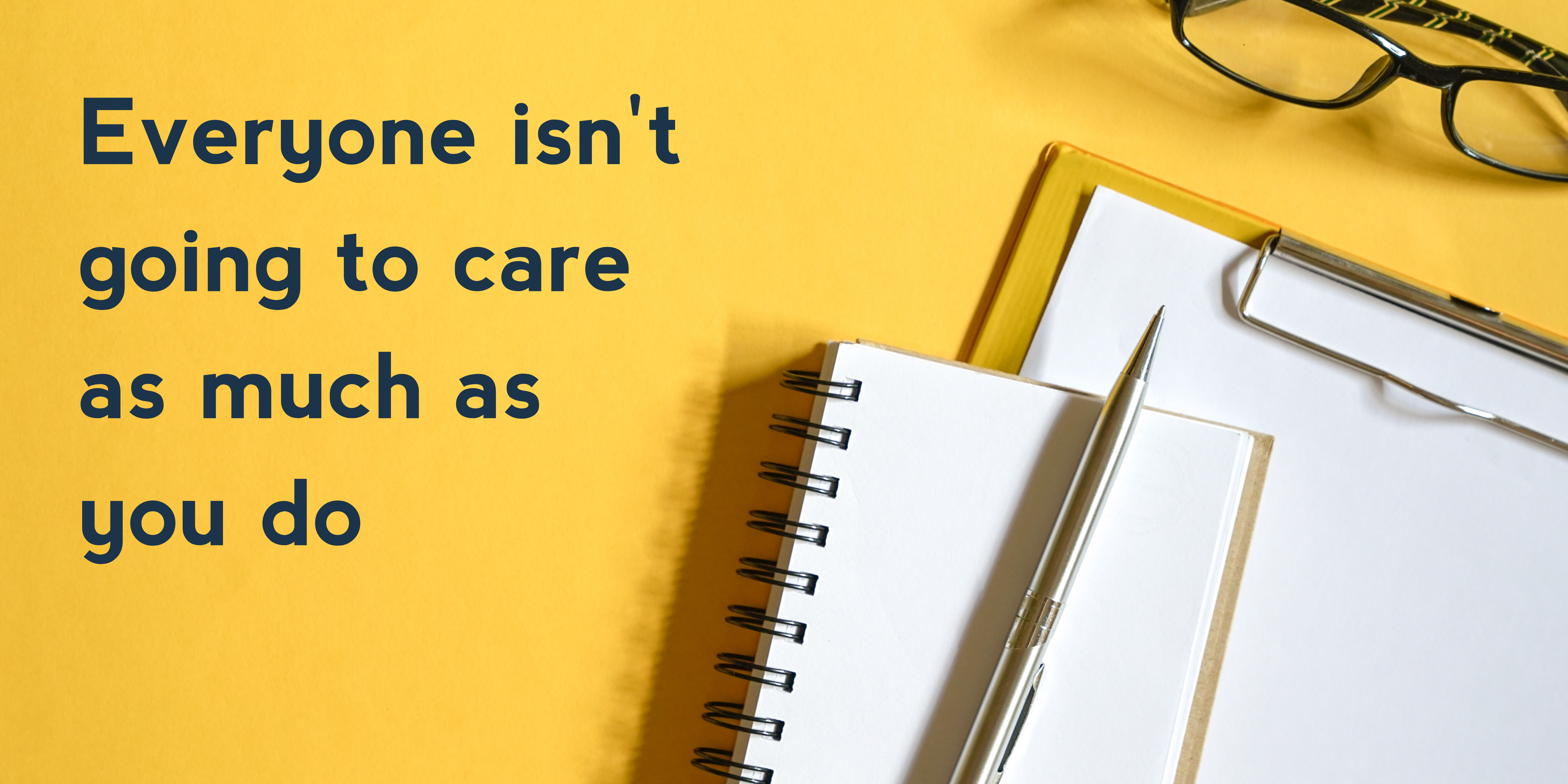 Everyone isn’t going to care as much as you do