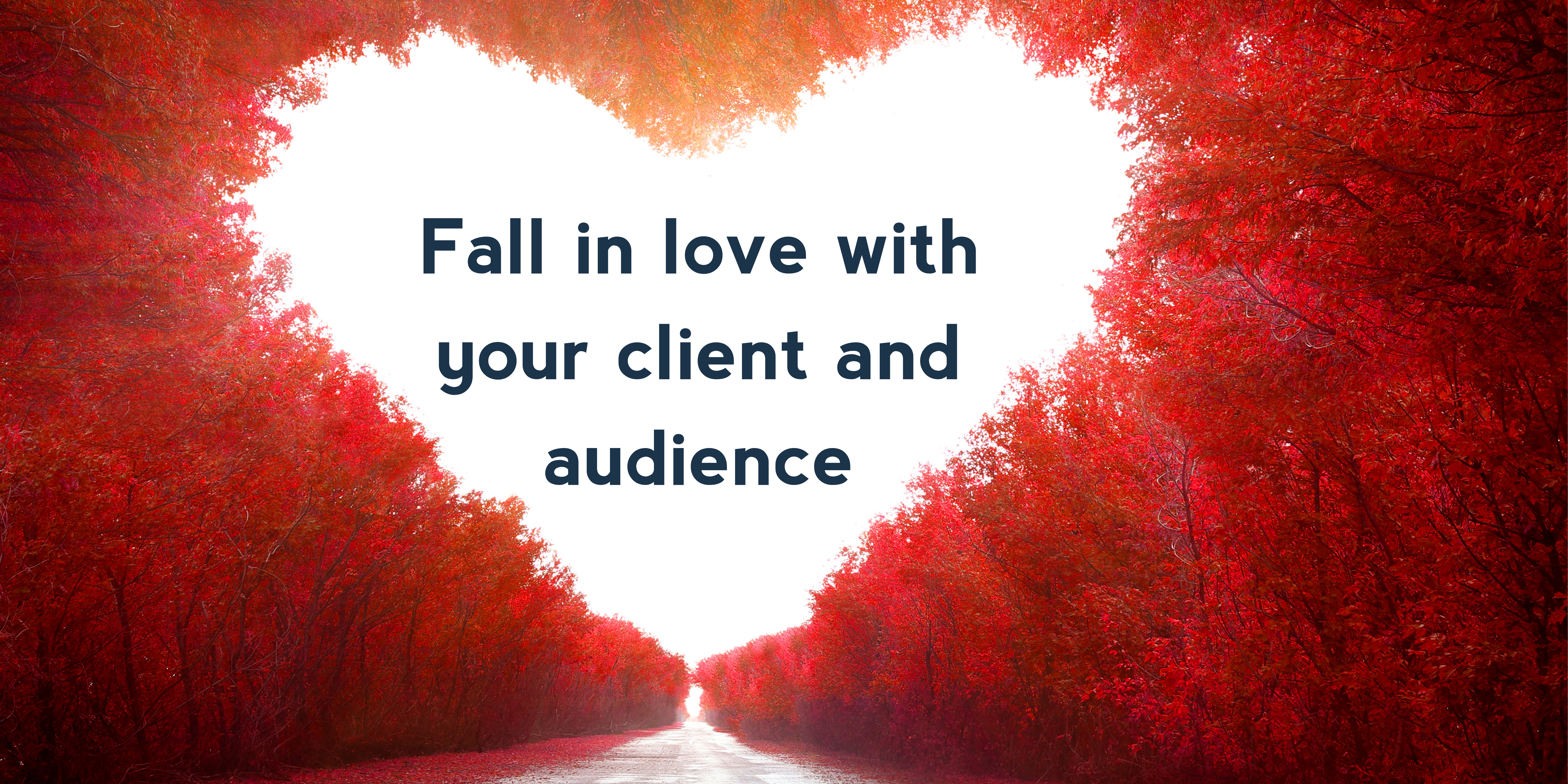 Fall in love with your client and audience