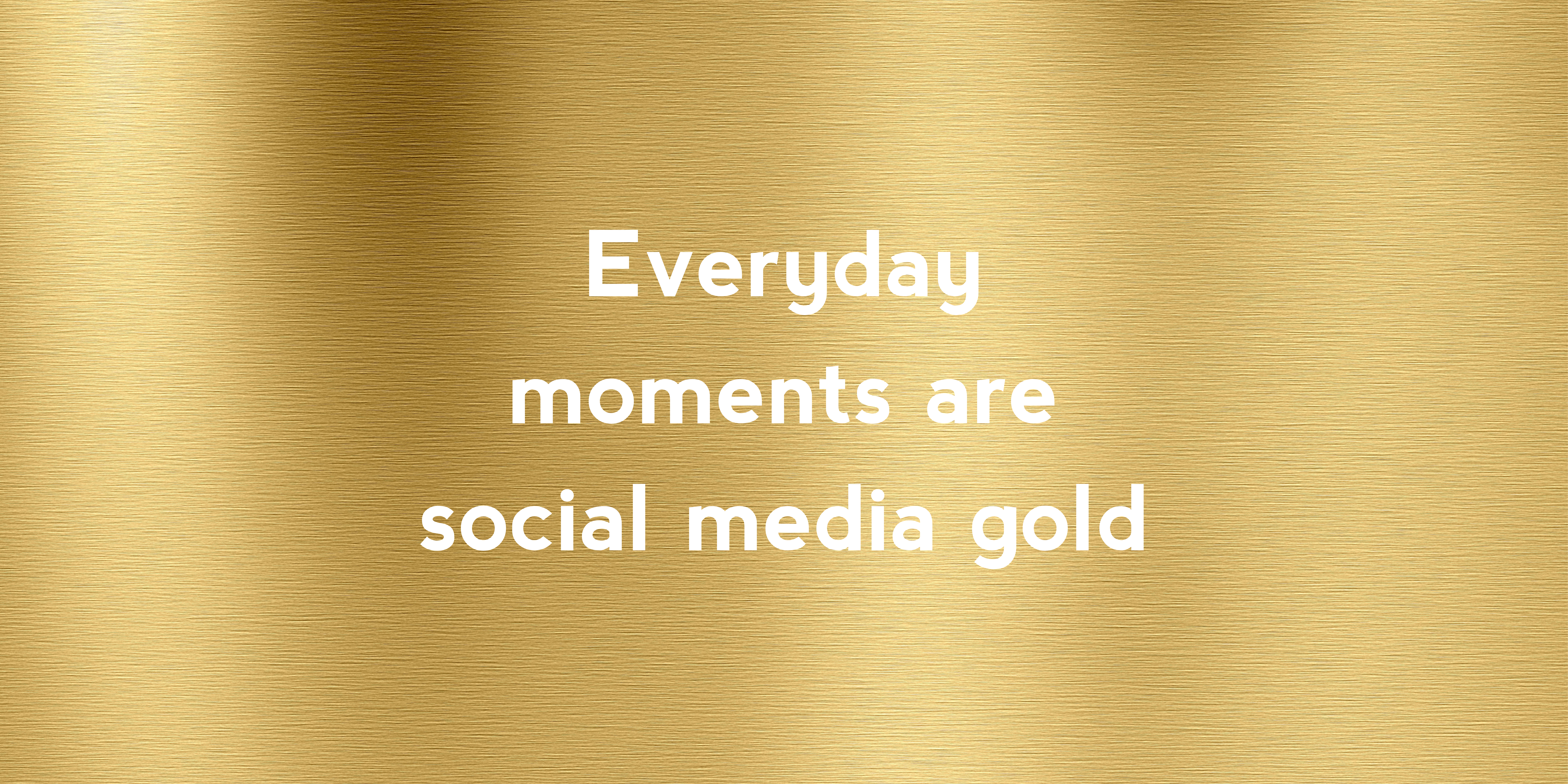 Everyday moments are social media gold