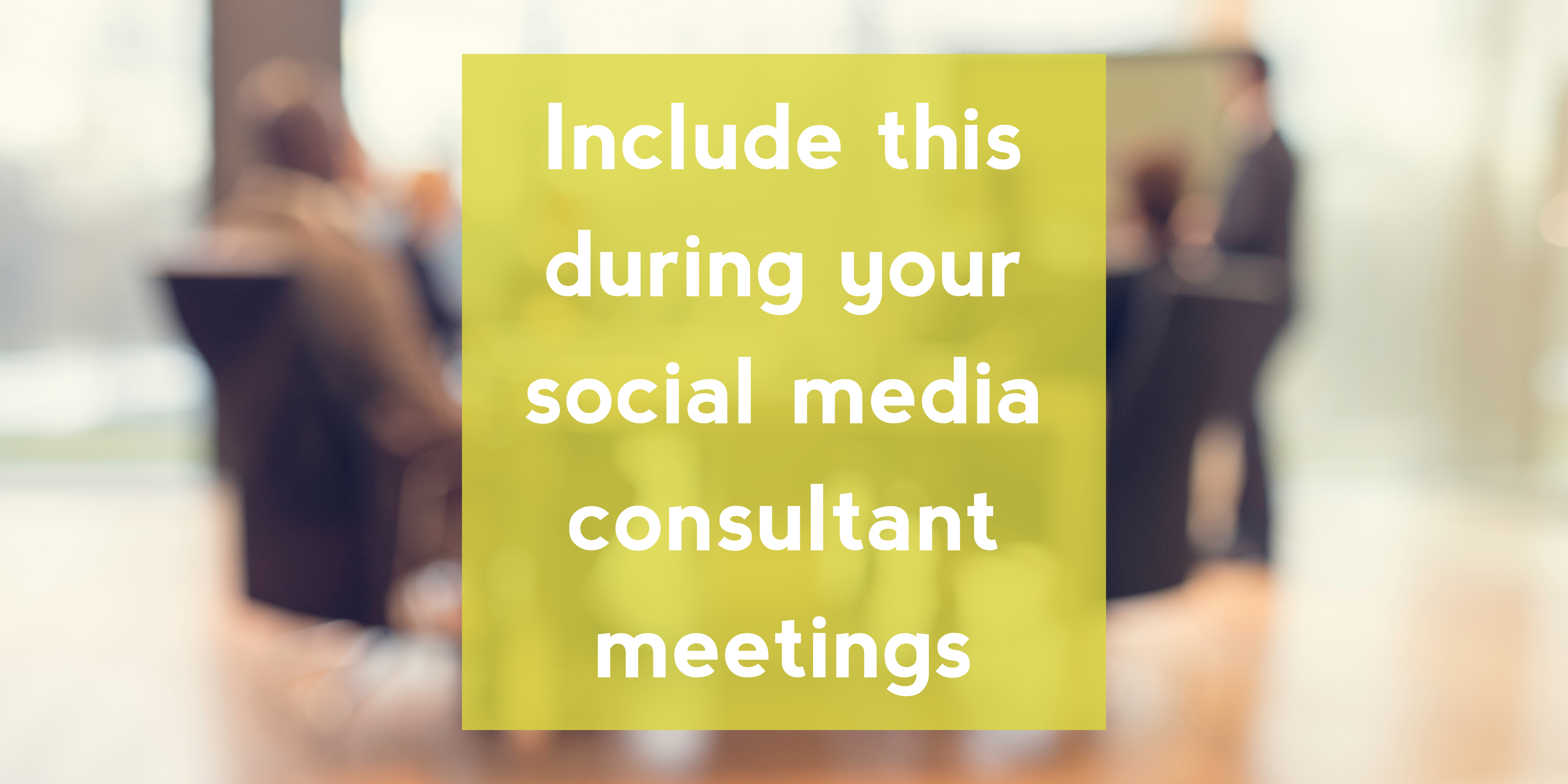 Include this during your social media consultant meetings